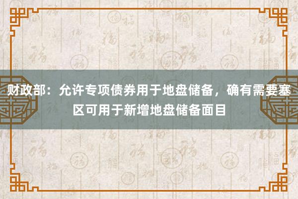 财政部：允许专项债券用于地盘储备，确有需要塞区可用于新增地盘储备面目