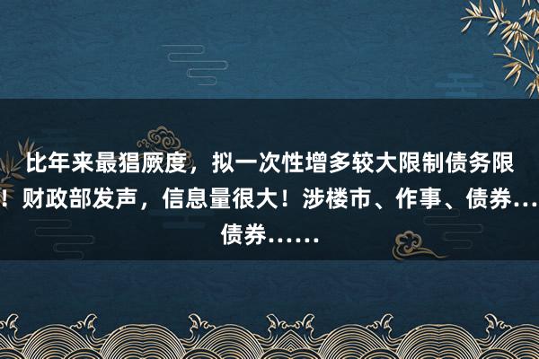 比年来最猖厥度，拟一次性增多较大限制债务限额！财政部发声，信息量很大！涉楼市、作事、债券……