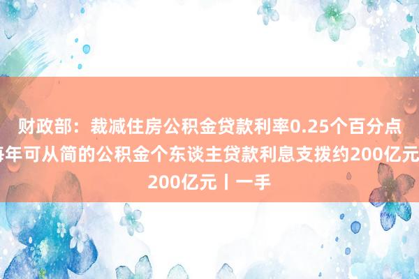 财政部：裁减住房公积金贷款利率0.25个百分点 世界每年可从简的公积金个东谈主贷款利息支拨约200亿元丨一手