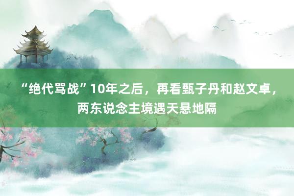 “绝代骂战”10年之后，再看甄子丹和赵文卓，两东说念主境遇天悬地隔