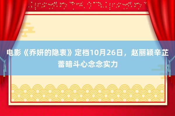 电影《乔妍的隐衷》定档10月26日，赵丽颖辛芷蕾暗斗心念念实力