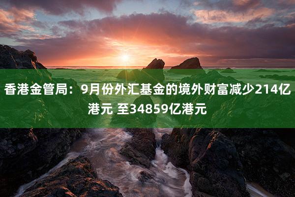 香港金管局：9月份外汇基金的境外财富减少214亿港元 至34859亿港元