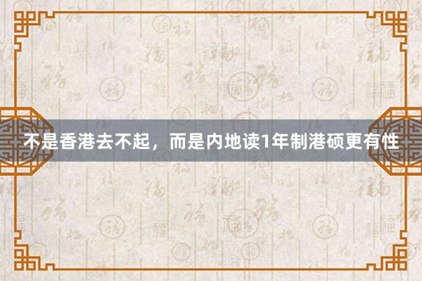 不是香港去不起，而是内地读1年制港硕更有性