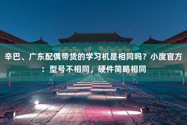 辛巴、广东配偶带货的学习机是相同吗？小度官方：型号不相同，硬件简略相同