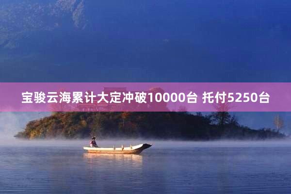 宝骏云海累计大定冲破10000台 托付5250台