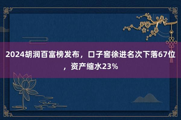 2024胡润百富榜发布，口子窖徐进名次下落67位，资产缩水23%