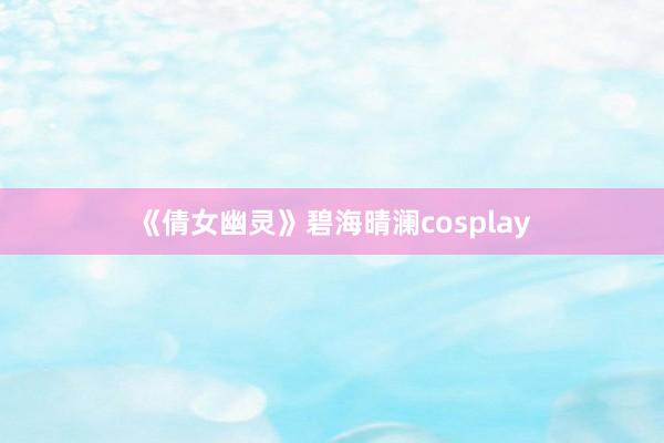 《倩女幽灵》碧海晴澜cosplay