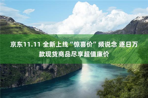 京东11.11 全新上线“惊喜价”频说念 逐日万款现货商品尽享超值廉价