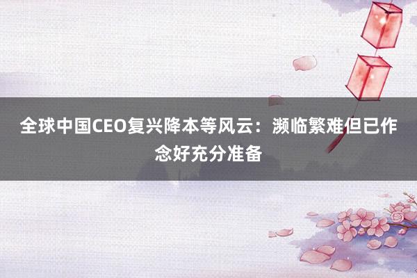 全球中国CEO复兴降本等风云：濒临繁难但已作念好充分准备