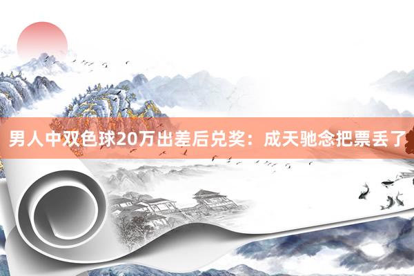 男人中双色球20万出差后兑奖：成天驰念把票丢了