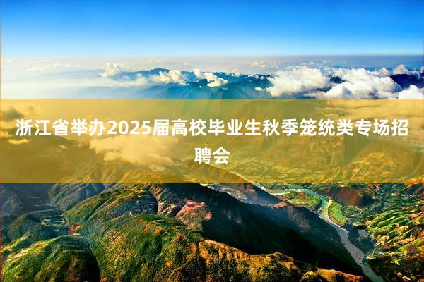 浙江省举办2025届高校毕业生秋季笼统类专场招聘会