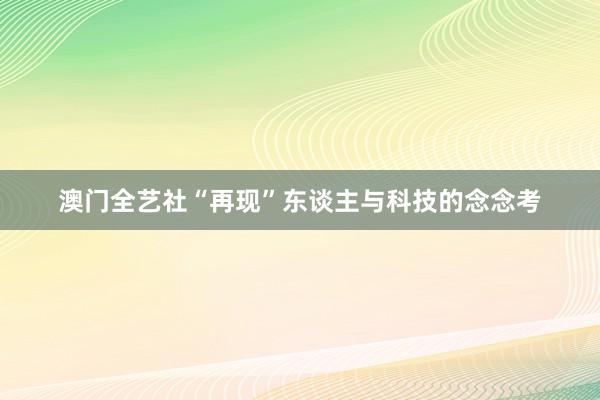 澳门全艺社“再现”东谈主与科技的念念考