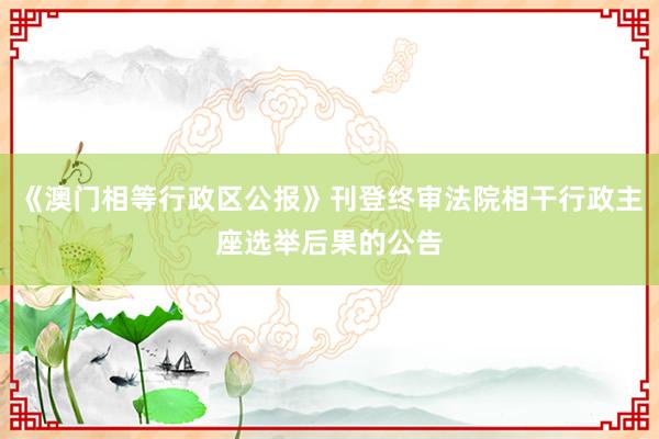 《澳门相等行政区公报》刊登终审法院相干行政主座选举后果的公告