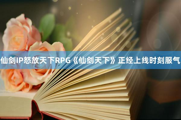 仙剑IP怒放天下RPG《仙剑天下》正经上线时刻服气