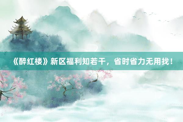 《醉红楼》新区福利知若干，省时省力无用找！