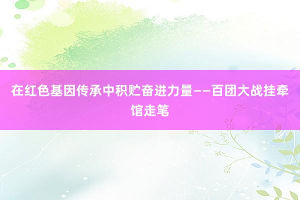 在红色基因传承中积贮奋进力量——百团大战挂牵馆走笔