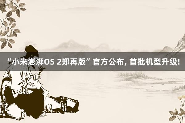 “小米澎湃OS 2郑再版”官方公布, 首批机型升级!