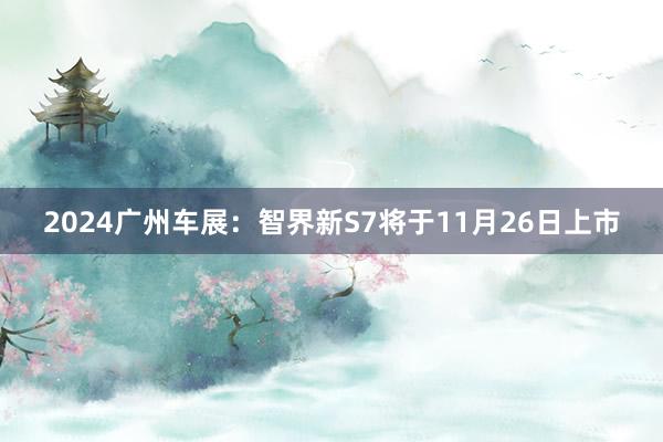 2024广州车展：智界新S7将于11月26日上市