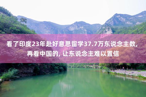 看了印度23年赴好意思留学37.7万东说念主数, 再看中国的, 让东说念主难以置信