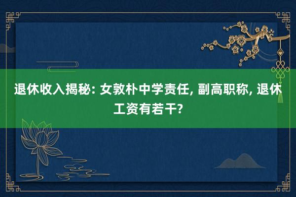 退休收入揭秘: 女敦朴中学责任, 副高职称, 退休工资有若干?