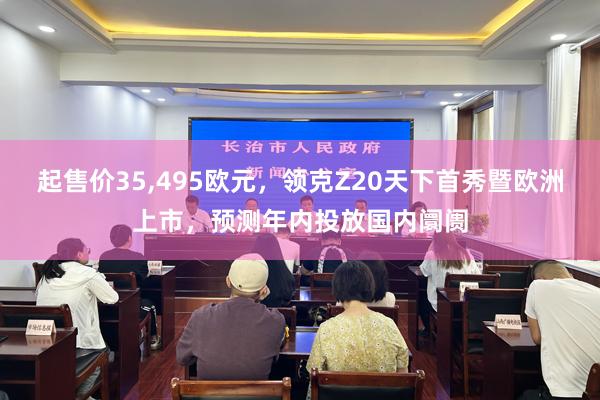 起售价35,495欧元,领克Z20天下首秀暨欧洲上市,预测年内投放国内阛阓